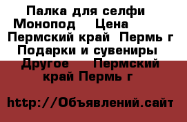 Палка для селфи .(Монопод) › Цена ­ 150 - Пермский край, Пермь г. Подарки и сувениры » Другое   . Пермский край,Пермь г.